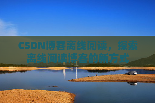CSDN博客离线阅读，探索离线阅读博客的新方式